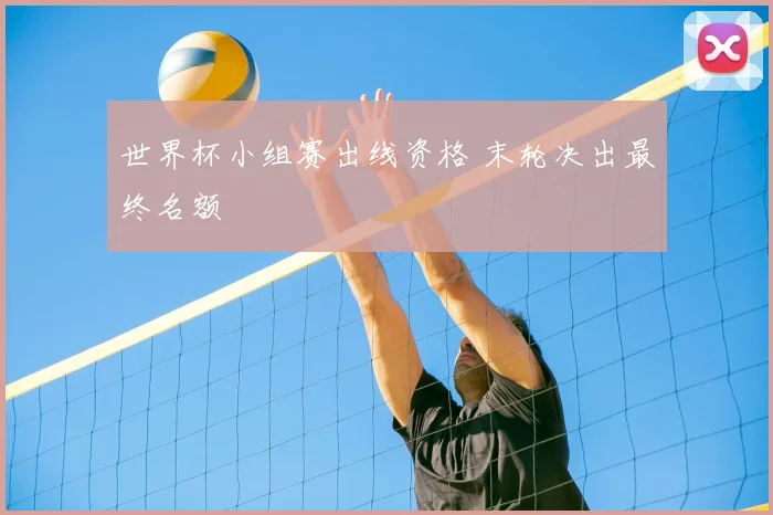 世界杯小组赛出线资格 末轮决出最终名额
