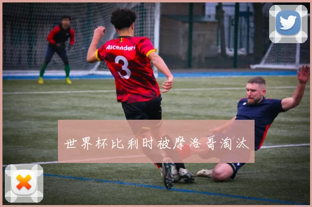 世界杯比利时被摩洛哥淘汰