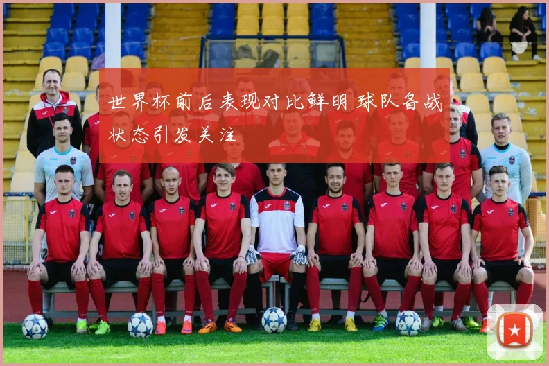 世界杯前后表现对比鲜明 球队备战状态引发关注