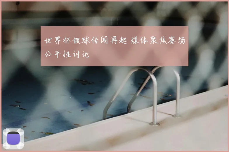 世界杯假球传闻再起 媒体聚焦赛场公平性讨论