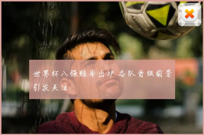 世界杯八强赔率出炉 各队晋级前景引发关注