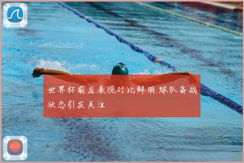 世界杯前后表现对比鲜明 球队备战状态引发关注