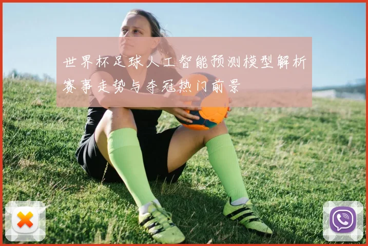世界杯足球人工智能预测模型解析赛事走势与夺冠热门前景