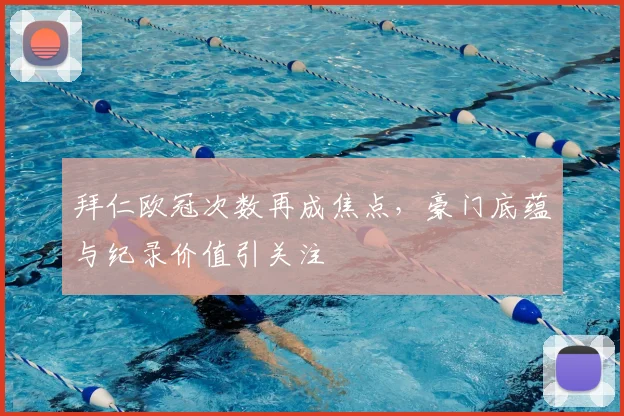 拜仁欧冠次数再成焦点,豪门底蕴与纪录价值引关注