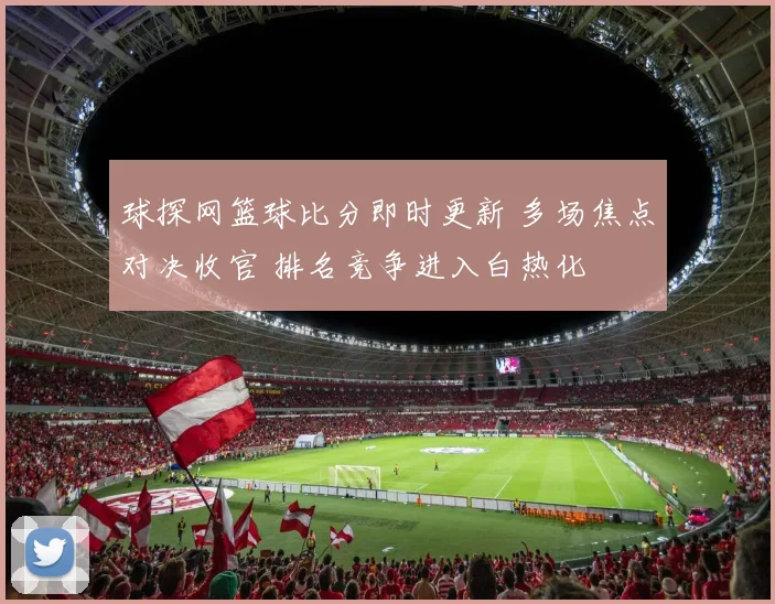 球探网篮球比分即时更新 多场焦点对决收官 排名竞争进入白热化