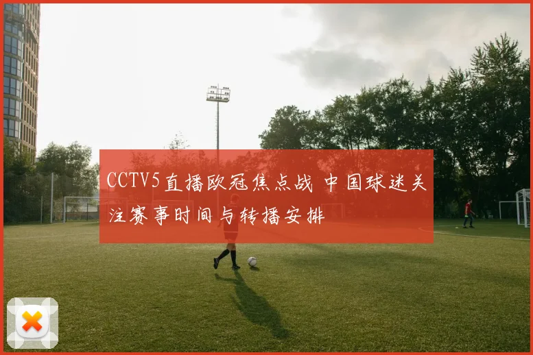 CCTV5直播欧冠焦点战 中国球迷关注赛事时间与转播安排