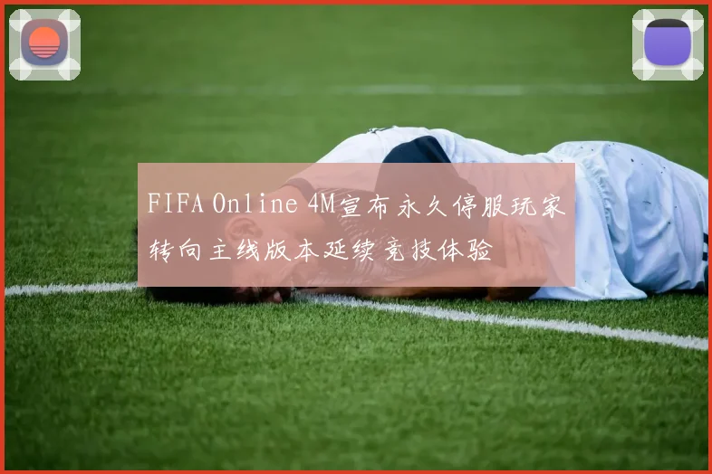 FIFA Online 4M宣布永久停服玩家转向主线版本延续竞技体验