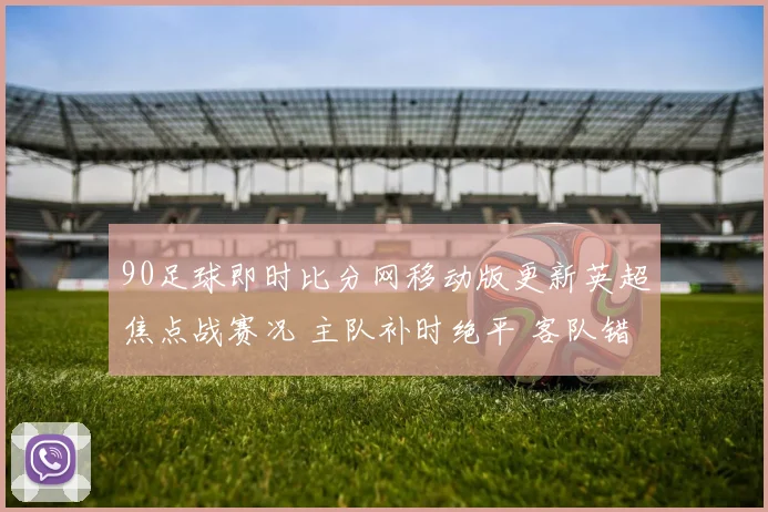 90足球即时比分网移动版更新英超焦点战赛况 主队补时绝平 客队错失三分