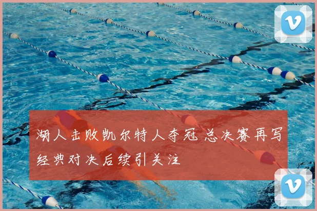湖人击败凯尔特人夺冠 总决赛再写经典对决后续引关注