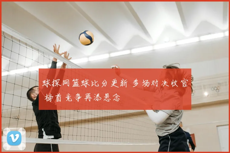 球探网篮球比分更新 多场对决收官 榜首竞争再添悬念