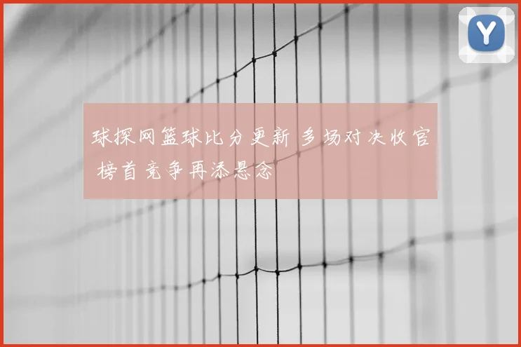 球探网篮球比分更新 多场对决收官 榜首竞争再添悬念