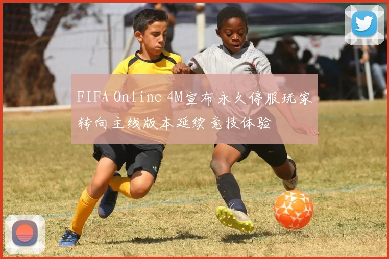 FIFA Online 4M宣布永久停服玩家转向主线版本延续竞技体验