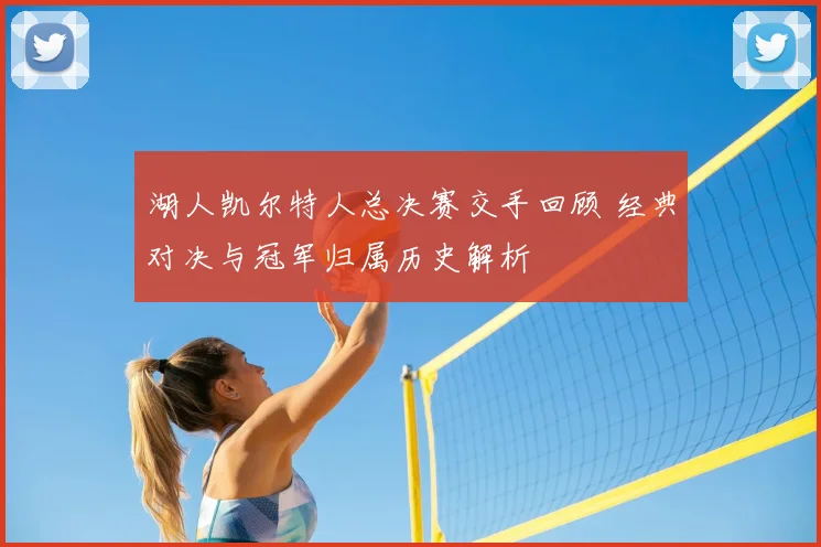 湖人凯尔特人总决赛交手回顾 经典对决与冠军归属历史解析