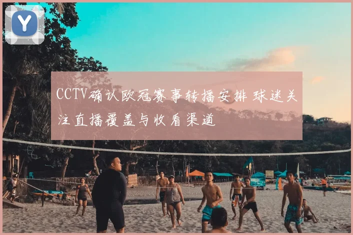 CCTV确认欧冠赛事转播安排 球迷关注直播覆盖与收看渠道