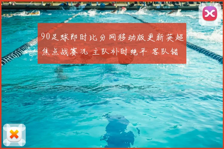 90足球即时比分网移动版更新英超焦点战赛况 主队补时绝平 客队错失三分