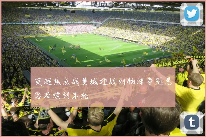 英超焦点战曼城迎战利物浦争冠悬念延续到末轮