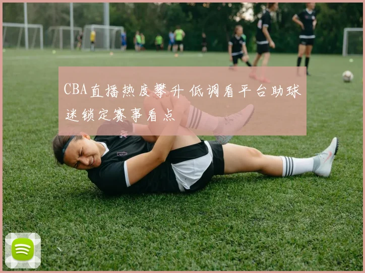 CBA直播热度攀升 低调看平台助球迷锁定赛事看点