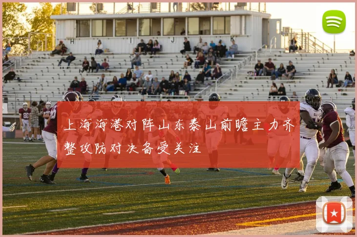 上海海港对阵山东泰山前瞻主力齐整攻防对决备受关注