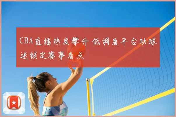CBA直播热度攀升 低调看平台助球迷锁定赛事看点