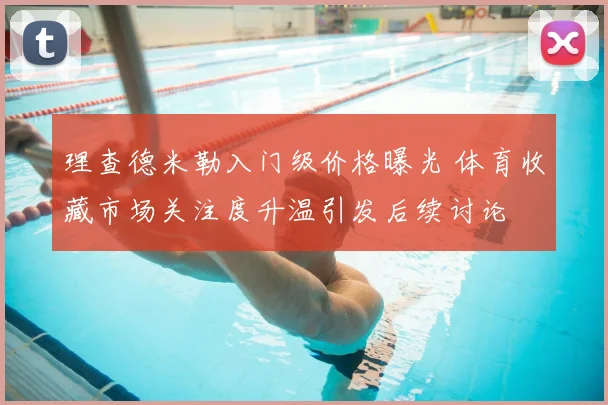理查德米勒入门级价格曝光 体育收藏市场关注度升温引发后续讨论