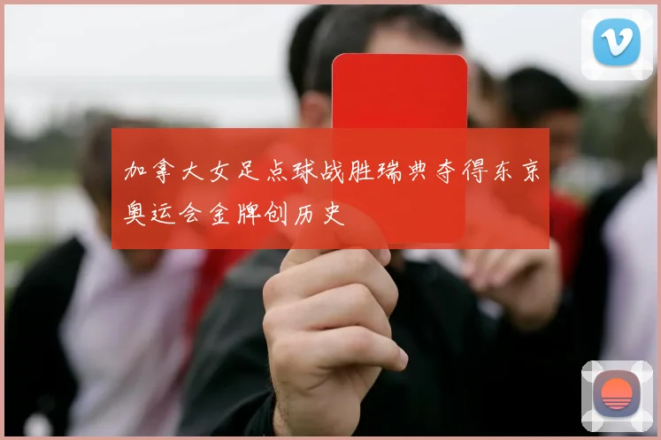加拿大女足点球战胜瑞典夺得东京奥运会金牌创历史